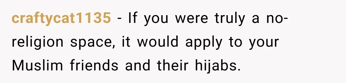 craftycat1135 − If you were truly a no-religion space, it would apply to your Muslim friends and their hijabs.