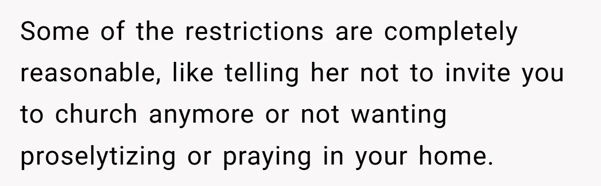 Some of the restrictions are completely reasonable, like telling her not to invite you to church anymore or not wanting proselytizing or praying in your home.
