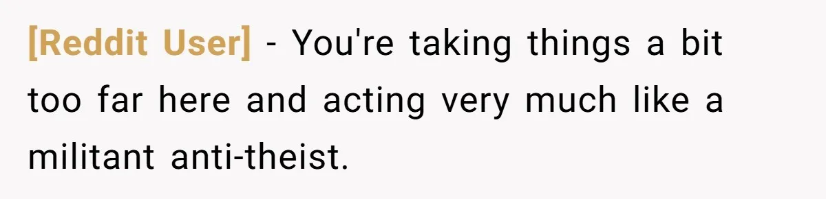 [Reddit User] − You're taking things a bit too far here and acting very much like a militant anti-theist.