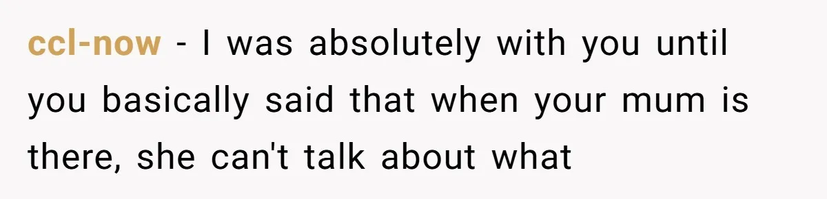 ccl-now − I was absolutely with you until you basically said that when your mum is there, she can't talk about what