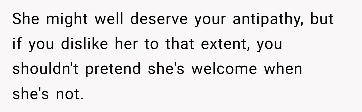 She might well deserve your antipathy, but if you dislike her to that extent, you shouldn't pretend she's welcome when she's not.