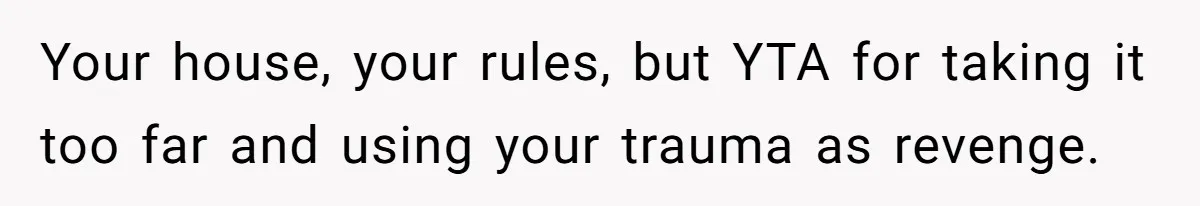 Your house, your rules, but YTA for taking it too far and using your trauma as revenge.