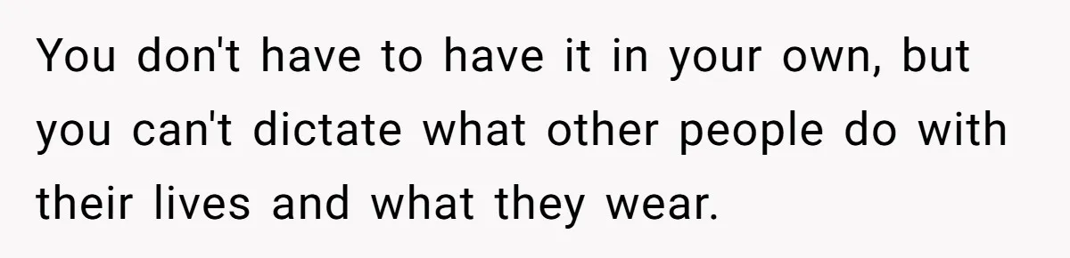 You don't have to have it in your own, but you can't dictate what other people do with their lives and what they wear.