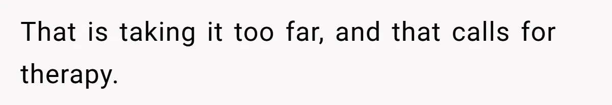 That is taking it too far, and that calls for therapy.