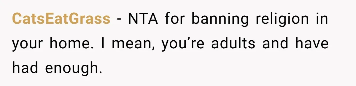 CatsEatGrass − NTA for banning religion in your home. I mean, you’re adults and have had enough.