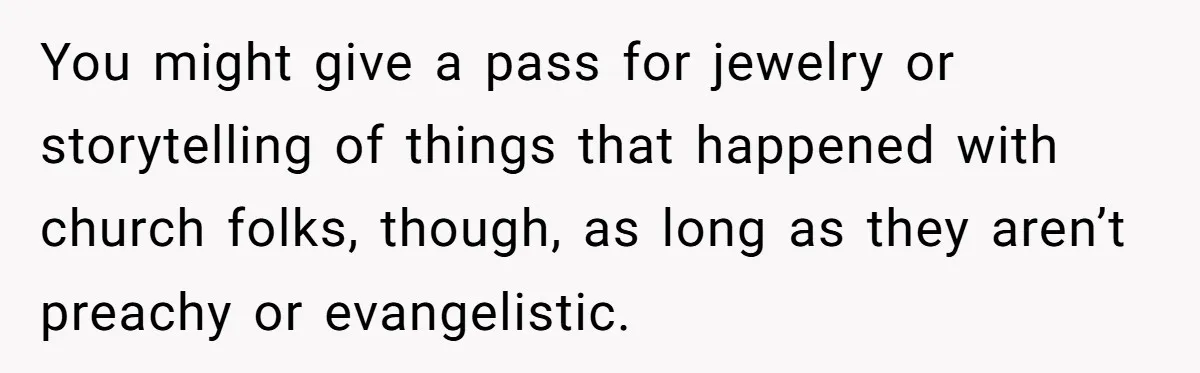 You might give a pass for jewelry or storytelling of things that happened with church folks, though, as long as they aren’t preachy or evangelistic.
