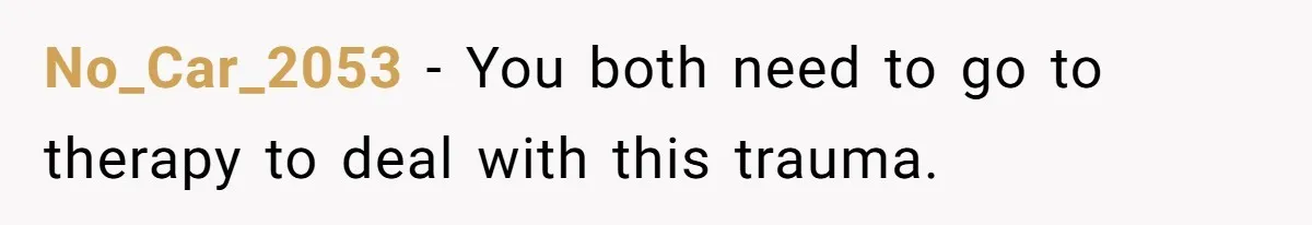 No_Car_2053 − You both need to go to therapy to deal with this trauma.