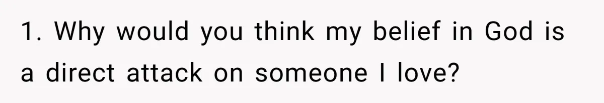 1. Why would you think my belief in God is a direct attack on someone I love?