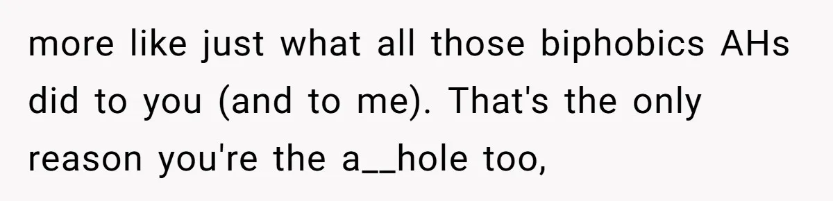 more like just what all those biphobics AHs did to you (and to me). That's the only reason you're the a__hole too,