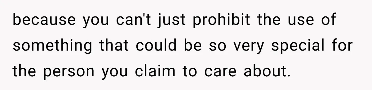 because you can't just prohibit the use of something that could be so very special for the person you claim to care about.