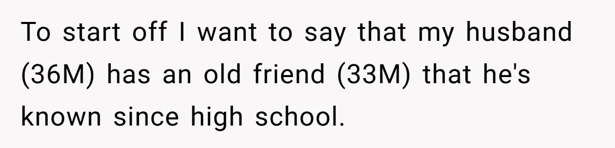 To start off I want to say that my husband (36M) has an old friend (33M) that he's known since high school.