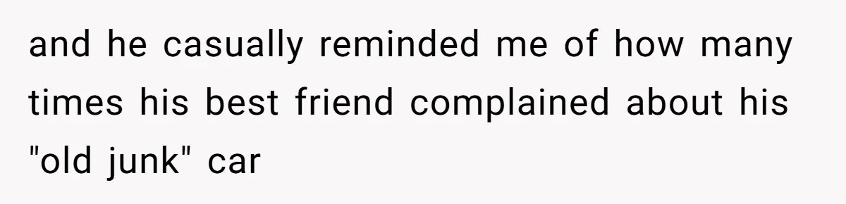 and he casually reminded me of how many times his best friend complained about his "old junk" car