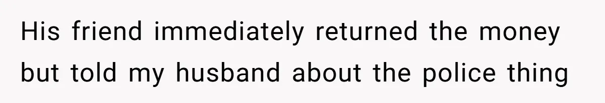 His friend immediately returned the money but told my husband about the police thing