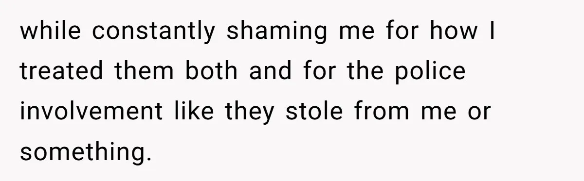 while constantly shaming me for how I treated them both and for the police involvement like they stole from me or something.