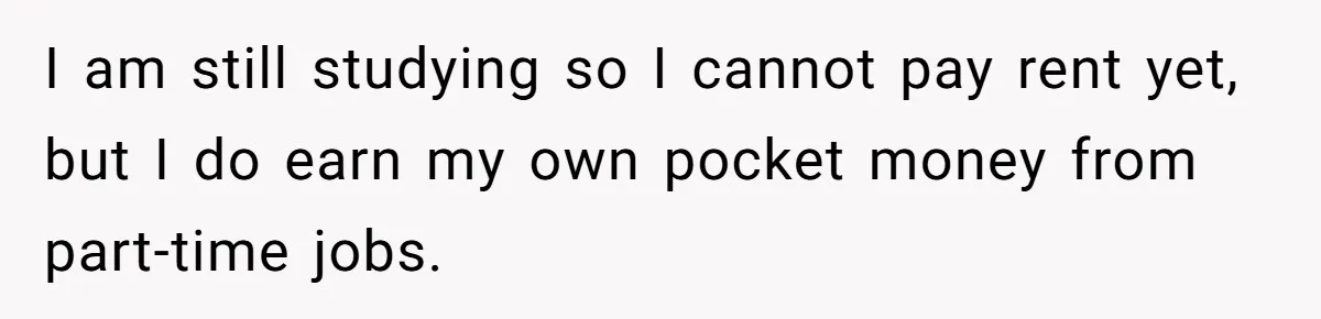 I am still studying so I cannot pay rent yet, but I do earn my own pocket money from part-time jobs.