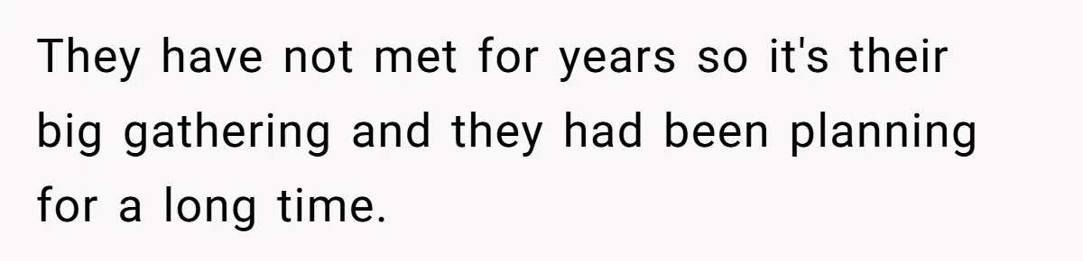 They have not met for years so it's their big gathering and they had been planning for a long time.