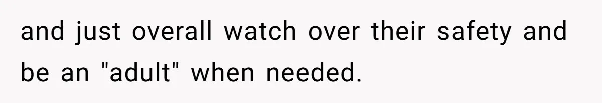and just overall watch over their safety and be an "adult" when needed.