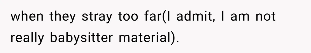 when they stray too far(I admit, I am not really babysitter material).