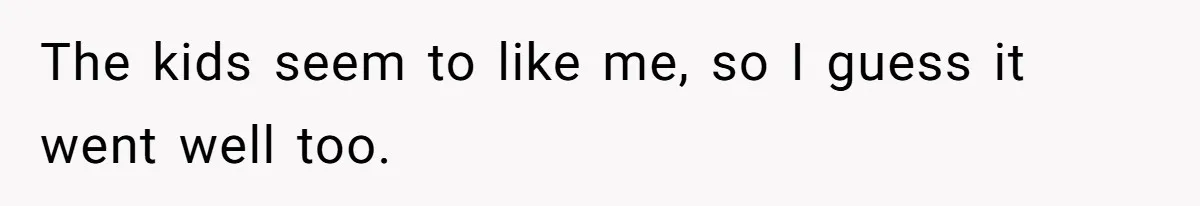 The kids seem to like me, so I guess it went well too.