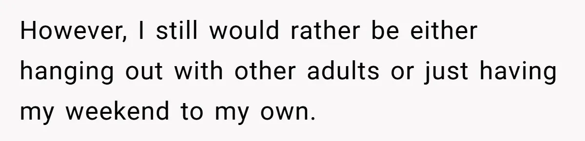 However, I still would rather be either hanging out with other adults or just having my weekend to my own.