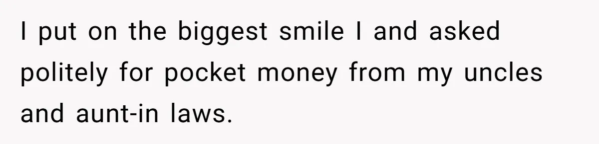 I put on the biggest smile I and asked politely for pocket money from my uncles and aunt-in laws.