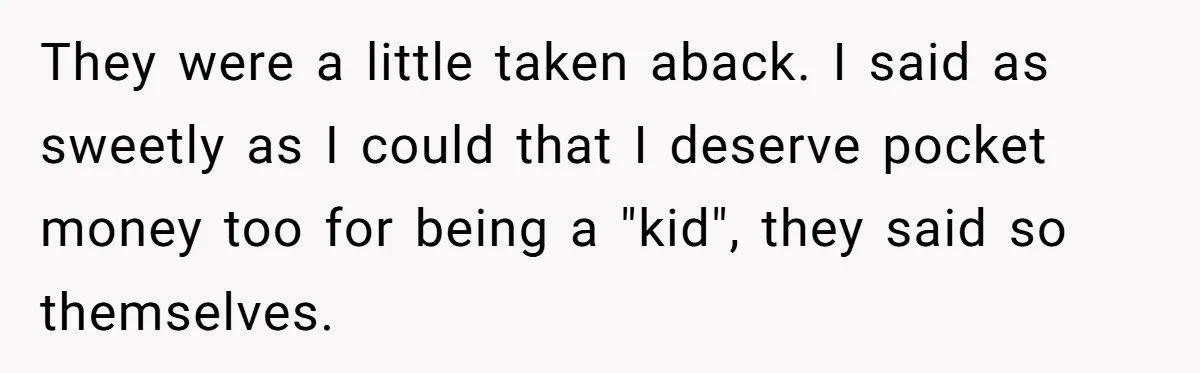 They were a little taken aback. I said as sweetly as I could that I deserve pocket money too for being a "kid", they said so themselves.