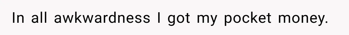 In all awkwardness I got my pocket money.