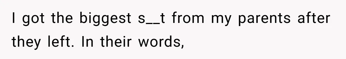 I got the biggest s__t from my parents after they left. In their words,