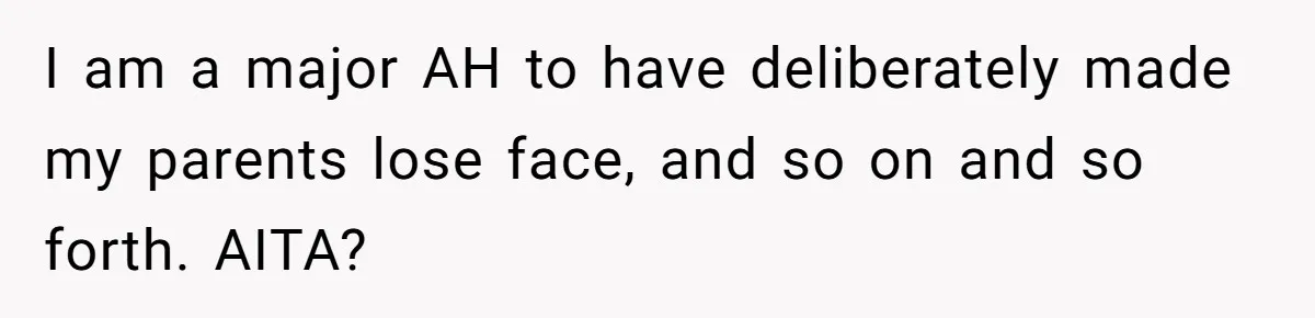 I am a major AH to have deliberately made my parents lose face, and so on and so forth. AITA?