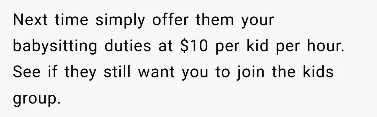 Next time simply offer them your babysitting duties at $10 per kid per hour. See if they still want you to join the kids group.