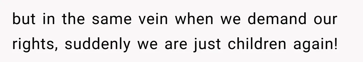 but in the same vein when we demand our rights, suddenly we are just children again!