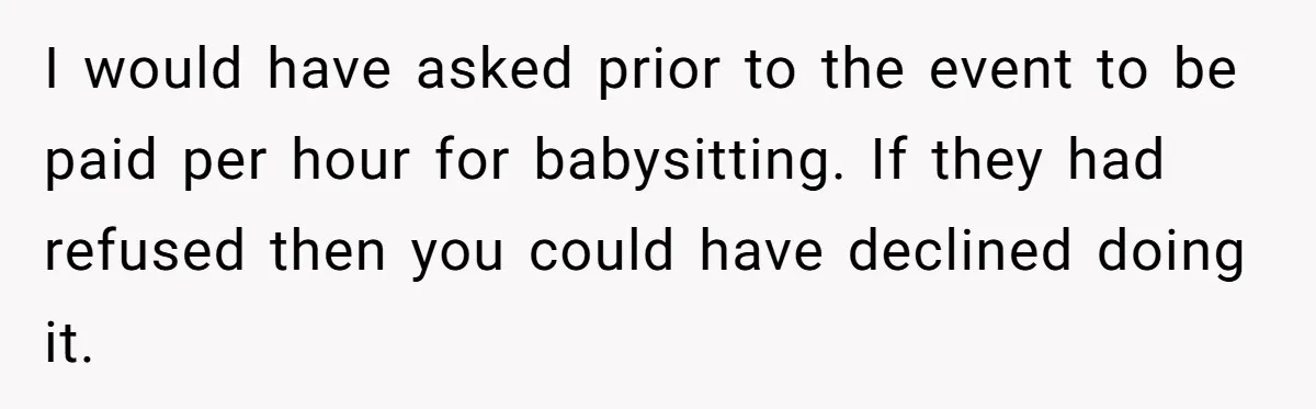 I would have asked prior to the event to be paid per hour for babysitting. If they had refused then you could have declined doing it.