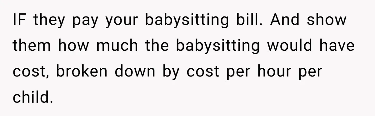 IF they pay your babysitting bill. And show them how much the babysitting would have cost, broken down by cost per hour per child.