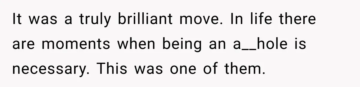 It was a truly brilliant move. In life there are moments when being an a__hole is necessary. This was one of them.