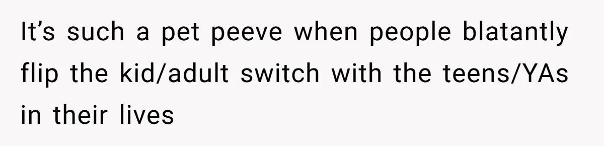 It’s such a pet peeve when people blatantly flip the kid/adult switch with the teens/YAs in their lives