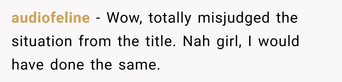 audiofeline − Wow, totally misjudged the situation from the title. Nah girl, I would have done the same.