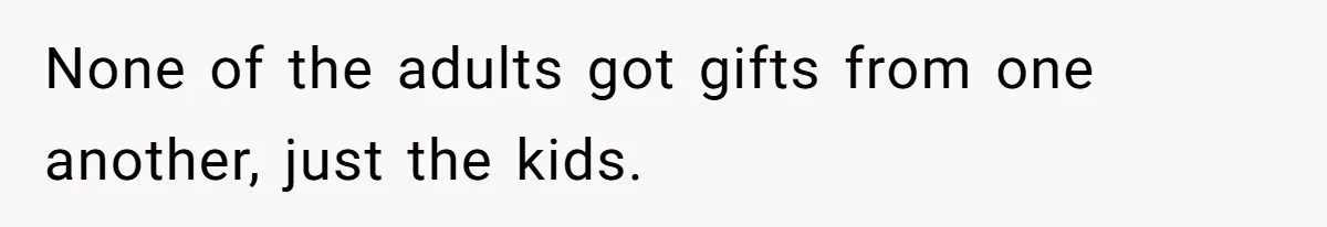 None of the adults got gifts from one another, just the kids.