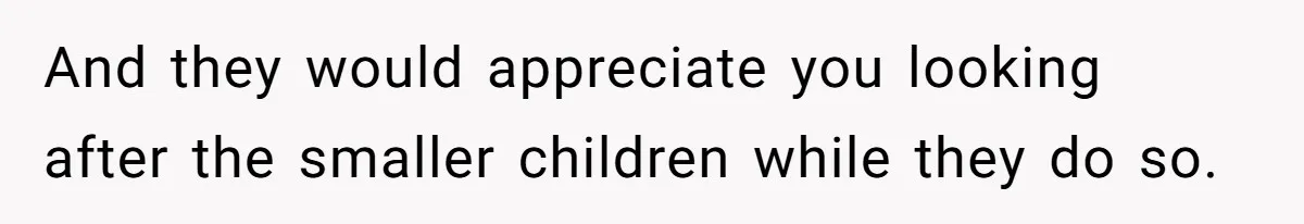 And they would appreciate you looking after the smaller children while they do so.