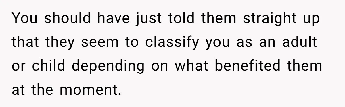 You should have just told them straight up that they seem to classify you as an adult or child depending on what benefited them at the moment.