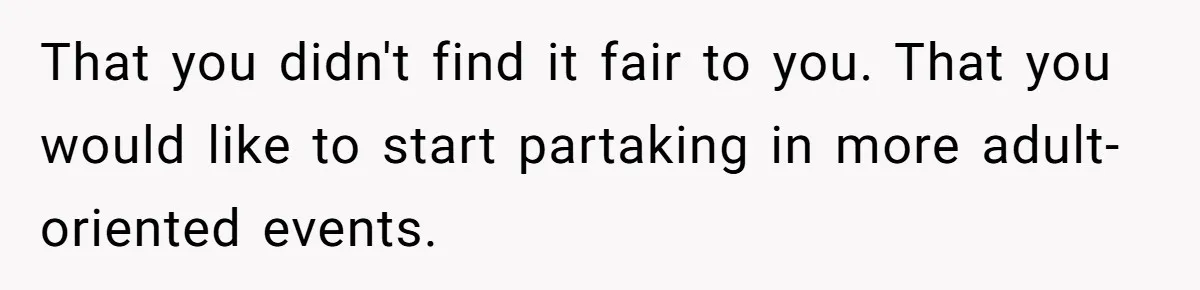 That you didn't find it fair to you. That you would like to start partaking in more adult-oriented events.