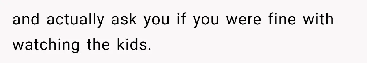 and actually ask you if you were fine with watching the kids.
