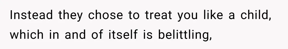 Instead they chose to treat you like a child, which in and of itself is belittling,