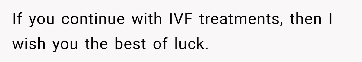 If you continue with IVF treatments, then I wish you the best of luck.