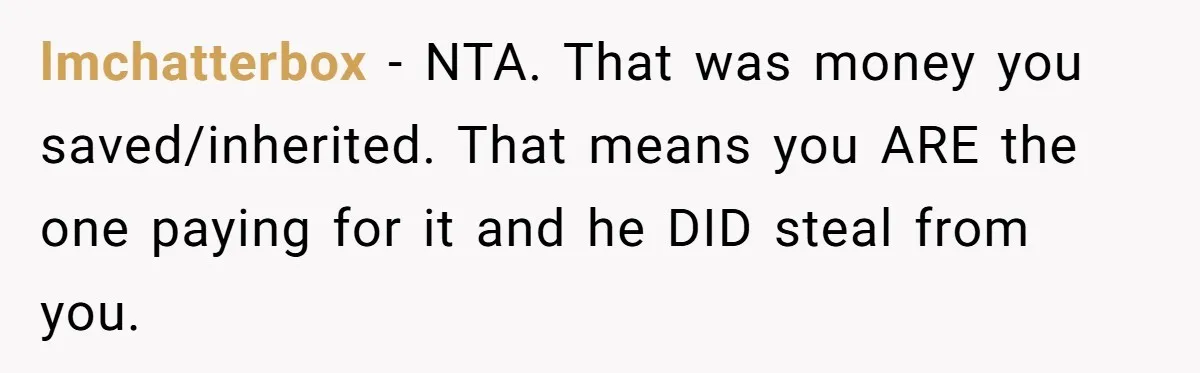 lmchatterbox − NTA. That was money you saved/inherited. That means you ARE the one paying for it and he DID steal from you.