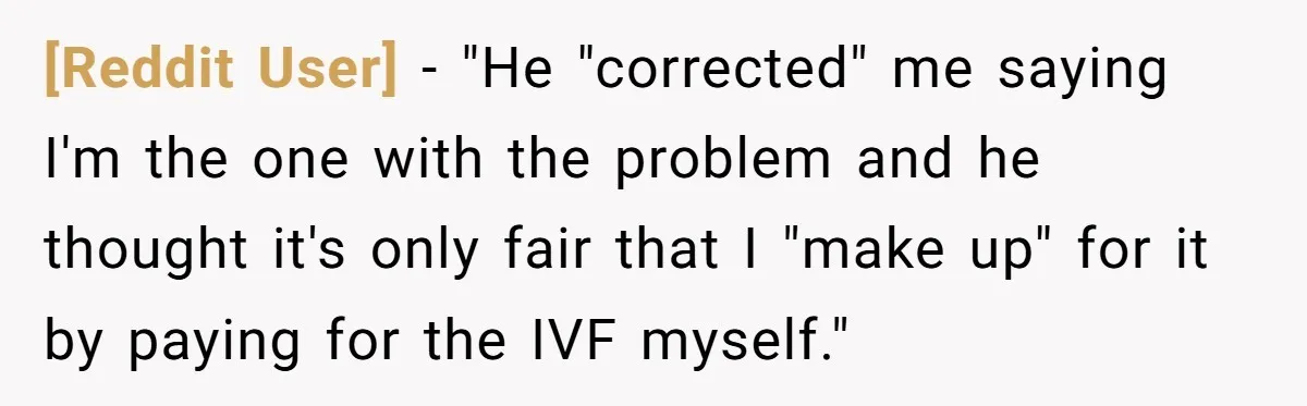 [Reddit User] − "He "corrected" me saying I'm the one with the problem and he thought it's only fair that I "make up" for it by paying for the IVF...