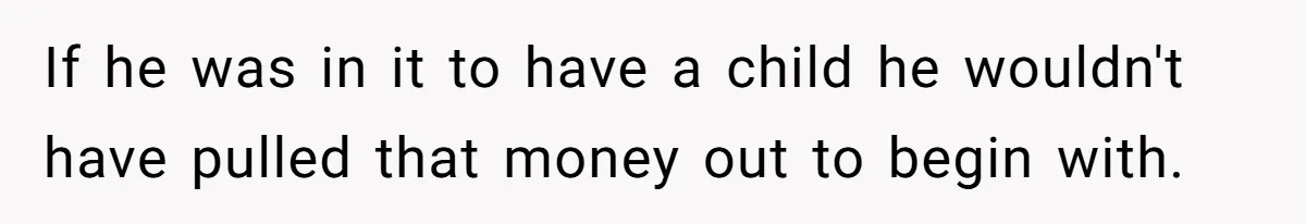 If he was in it to have a child he wouldn't have pulled that money out to begin with.