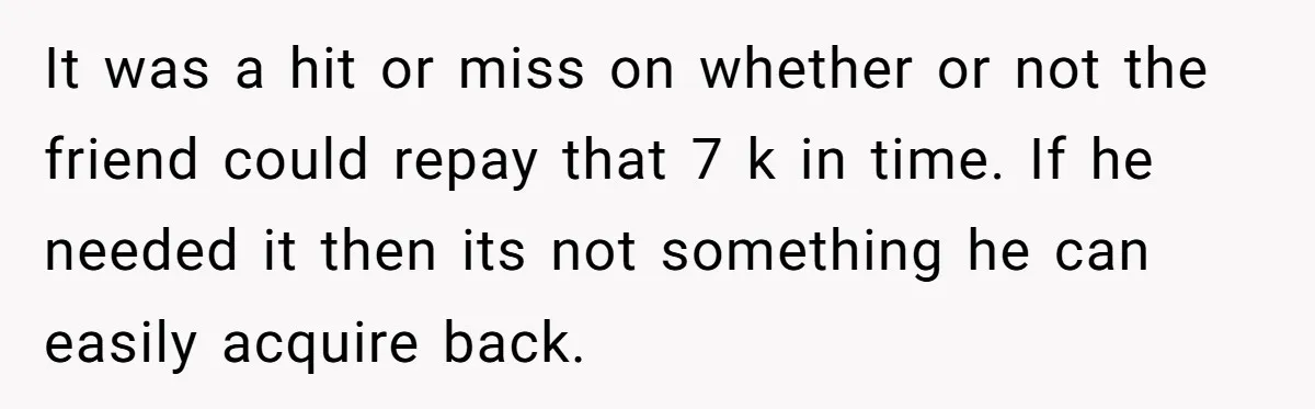 It was a hit or miss on whether or not the friend could repay that 7 k in time. If he needed it then its not something he can easily...