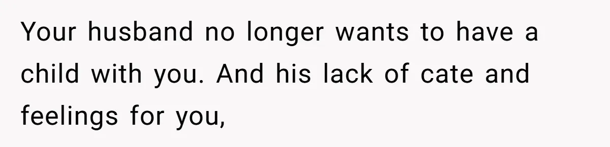 Your husband no longer wants to have a child with you. And his lack of cate and feelings for you,