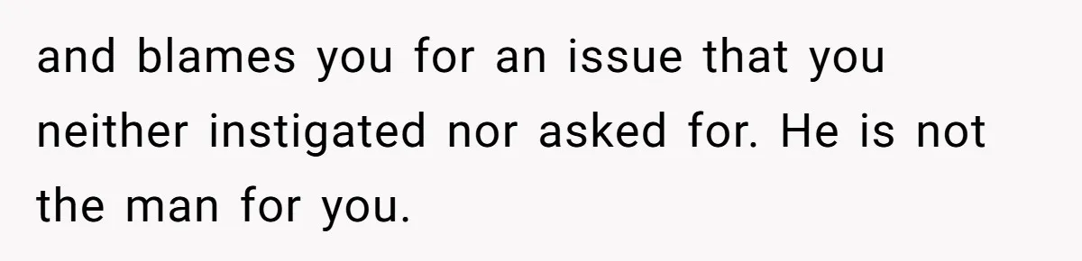 and blames you for an issue that you neither instigated nor asked for. He is not the man for you.