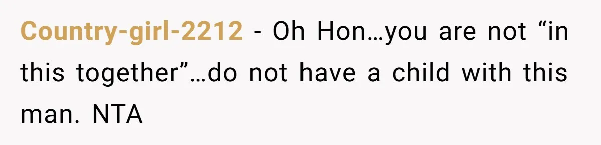 Country-girl-2212 − Oh Hon…you are not “in this together”…do not have a child with this man. NTA